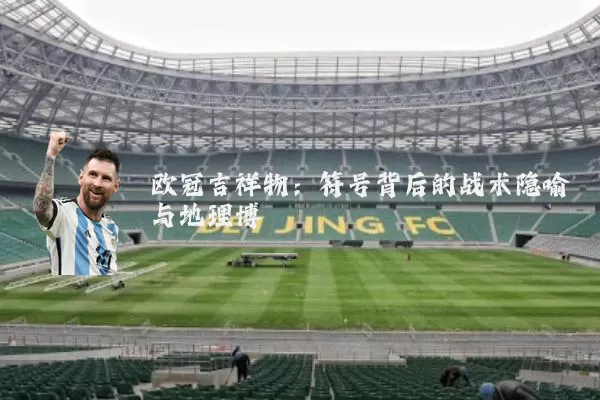欧冠吉祥物：符号背后的战术隐喻与地理博弈