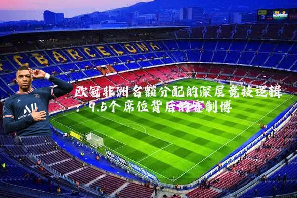 欧冠非洲名额分配的深层竞技逻辑：9.5个席位背后的赛制博弈