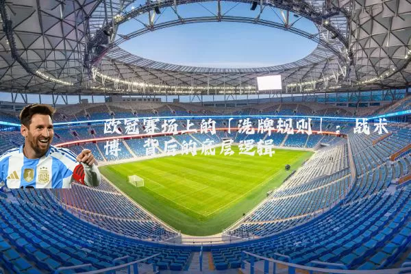 欧冠赛场上的「洗牌规则」：战术博弈背后的底层逻辑