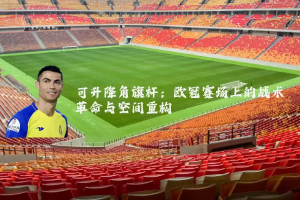 可升降角旗杆：欧冠赛场上的战术革命与空间重构