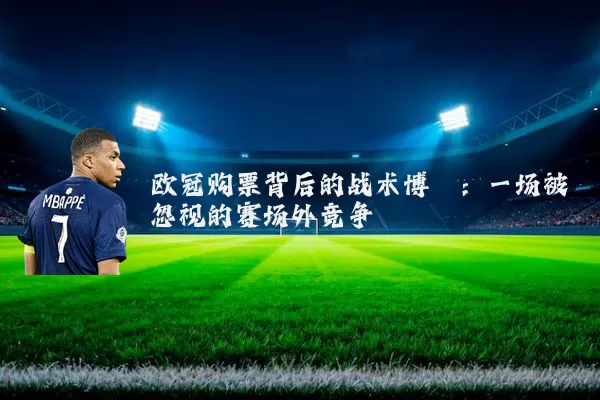 欧冠购票背后的战术博弈：一场被忽视的赛场外竞争
