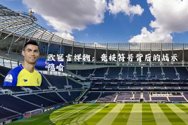 欧冠吉祥物:竞技符号背后的战术隐喻