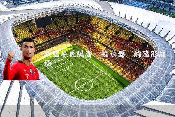 欧冠半区隔离：战术博弈的隐形战场