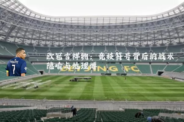欧冠吉祥物:竞技符号背后的战术隐喻与地理博弈