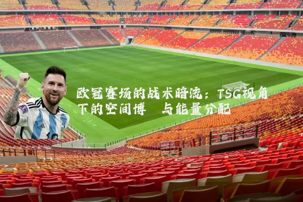 欧冠赛场的战术暗流:TSG视角下的空间博弈与能量分配