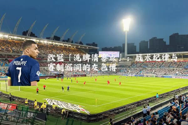 欧冠「洗牌清零点」:战术纪律与赛制漏洞的灰色博弈