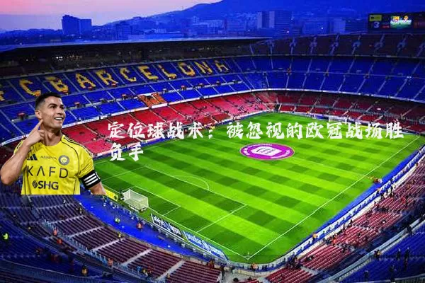 定位球战术:被忽视的欧冠战场胜负手
