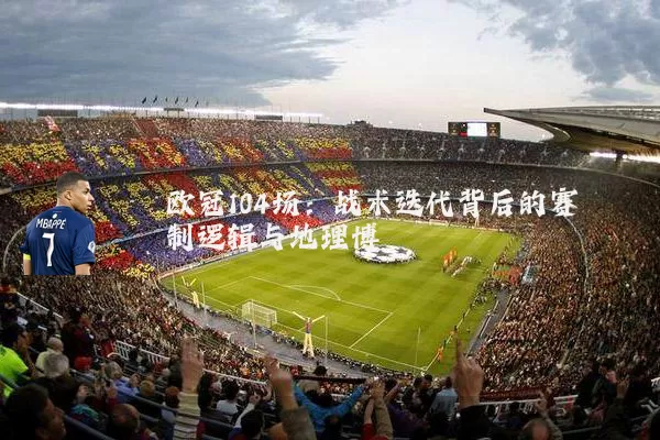 欧冠104场:战术迭代背后的赛制逻辑与地理博弈