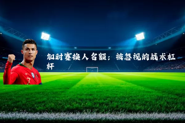 加时赛换人名额：被忽视的战术杠杆