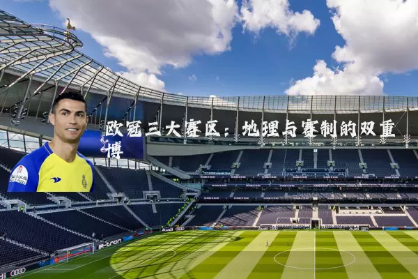 欧冠三大赛区：地理与赛制的双重博弈