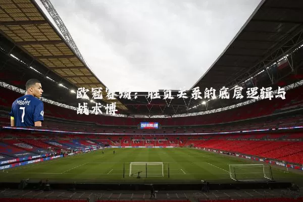 欧冠赛场:胜负关系的底层逻辑与战术博弈