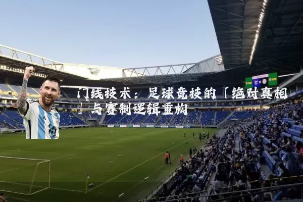 门线技术：足球竞技的「绝对真相」与赛制逻辑重构