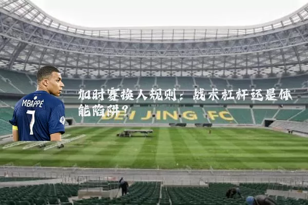 加时赛换人规则:战术杠杆还是体能陷阱?