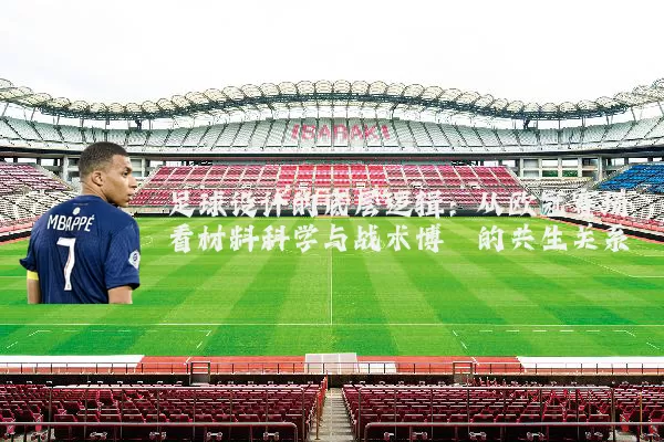 足球设计的底层逻辑：从欧冠赛场看材料科学与战术博弈的共生关系