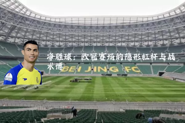 净胜球：欧冠赛场的隐形杠杆与战术博弈