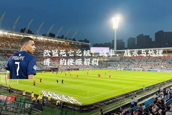 欧冠死亡之组：概率、战术与地理博弈的终极解构