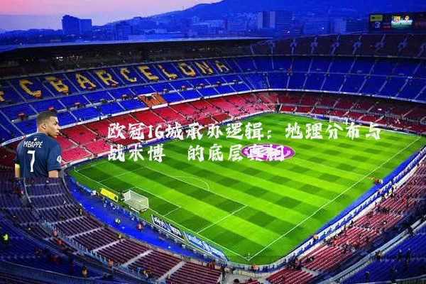 欧冠16城承办逻辑：地理分布与战术博弈的底层真相