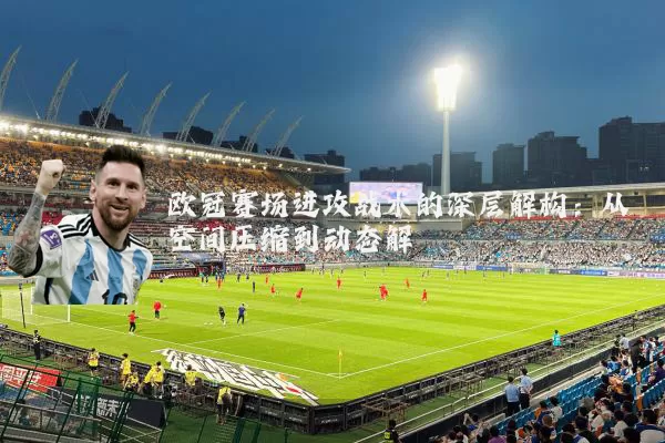 欧冠赛场进攻战术的深层解构：从空间压缩到动态解耦