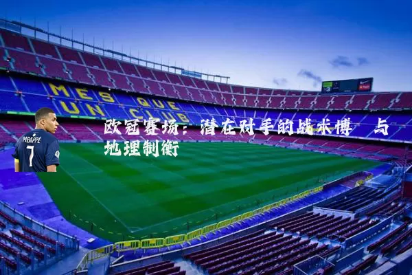 欧冠赛场:潜在对手的战术博弈与地理制衡