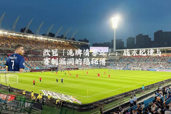 欧冠「洗牌清零点」:战术纪律与赛制漏洞的隐秘博弈