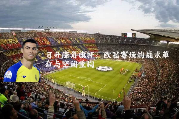 可升降角旗杆：欧冠赛场的战术革命与空间重构