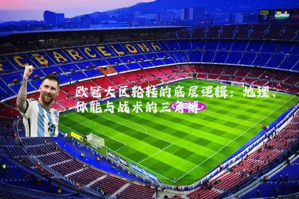 欧冠大区轮转的底层逻辑：地理、体能与战术的三角博弈